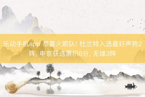 乐动手机app 恭喜火箭队! 杜兰特入选最好声势2阵， 申京获选票积6分， 无缘3阵
