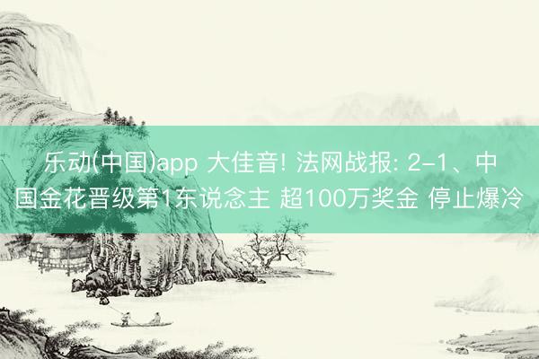乐动(中国)app 大佳音! 法网战报: 2-1、中国金花晋级第1东说念主 超100万奖金 停止爆冷
