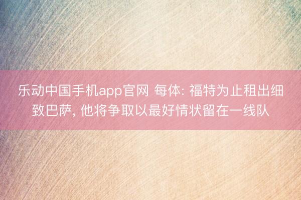乐动中国手机app官网 每体: 福特为止租出细致巴萨， 他将争取以最好情状留在一线队