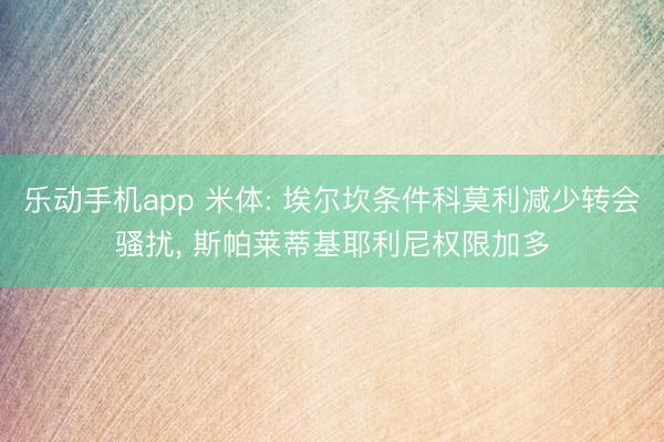 乐动手机app 米体: 埃尔坎条件科莫利减少转会骚扰， 斯帕莱蒂基耶利尼权限加多