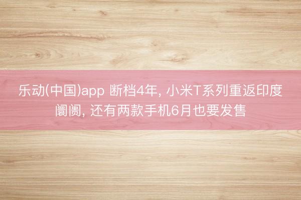乐动(中国)app 断档4年, 小米T系列重返印度阛阓, 还有两款手机6月也要发售