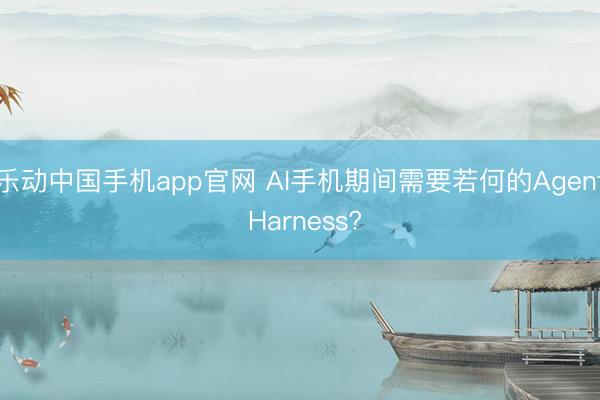 乐动中国手机app官网 AI手机期间需要若何的Agent Harness?