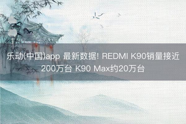 乐动(中国)app 最新数据! REDMI K90销量接近200万台 K90 Max约20万台