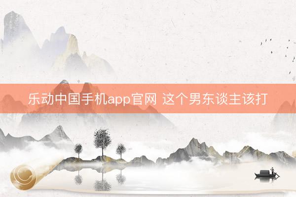 乐动中国手机app官网 这个男东谈主该打