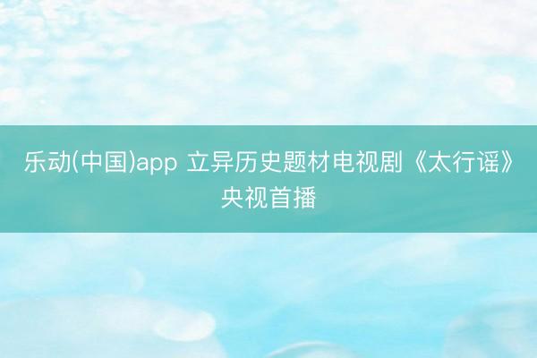 乐动(中国)app 立异历史题材电视剧《太行谣》央视首播