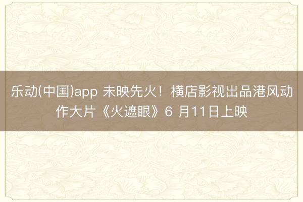 乐动(中国)app 未映先火!横店影视出品港风动作大片《火遮眼》6 月11日上映