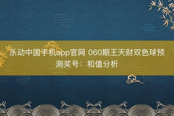 乐动中国手机app官网 060期王天财双色球预测奖号：和值分析