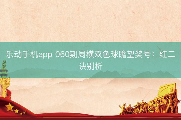乐动手机app 060期周横双色球瞻望奖号：红二诀别析