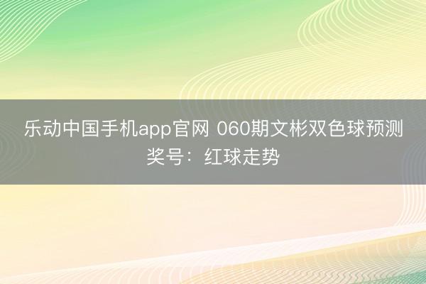 乐动中国手机app官网 060期文彬双色球预测奖号:红球走势