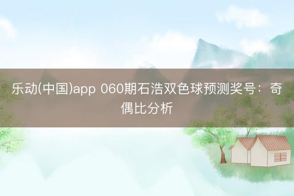 乐动(中国)app 060期石浩双色球预测奖号:奇偶比分析
