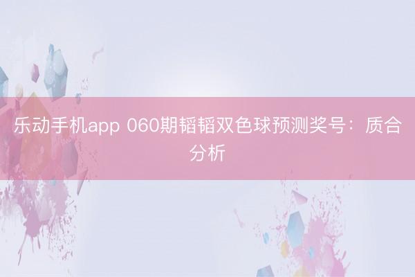 乐动手机app 060期韬韬双色球预测奖号:质合分析