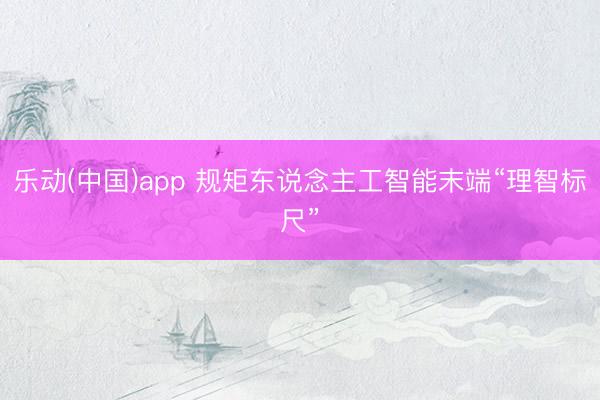 乐动(中国)app 规矩东说念主工智能末端“理智标尺”