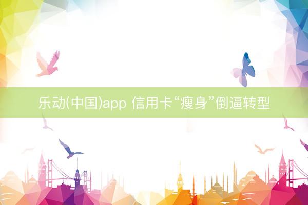乐动(中国)app 信用卡“瘦身”倒逼转型