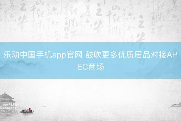 乐动中国手机app官网 鼓吹更多优质居品对接APEC商场