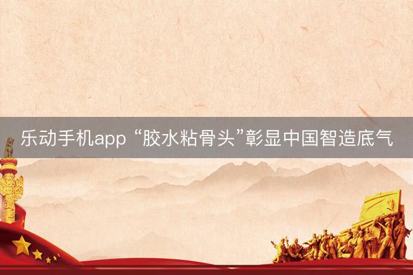 乐动手机app “胶水粘骨头”彰显中国智造底气