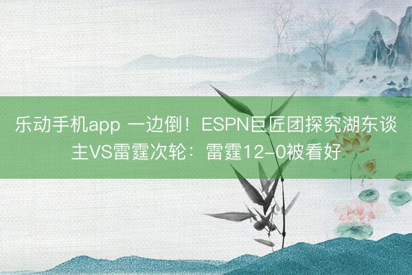 乐动手机app 一边倒！ESPN巨匠团探究湖东谈主VS雷霆次轮：雷霆12-0被看好