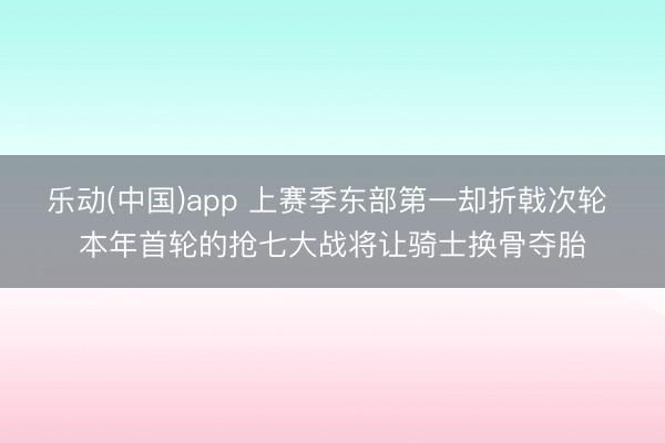 乐动(中国)app 上赛季东部第一却折戟次轮 本年首轮的抢七大战将让骑士换骨夺胎