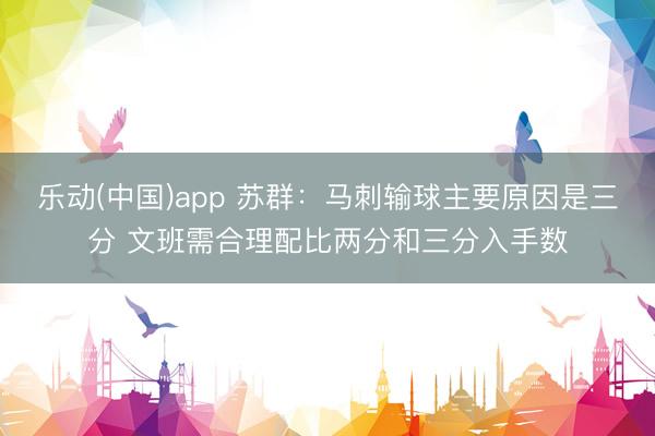 乐动(中国)app 苏群：马刺输球主要原因是三分 文班需合理配比两分和三分入手数