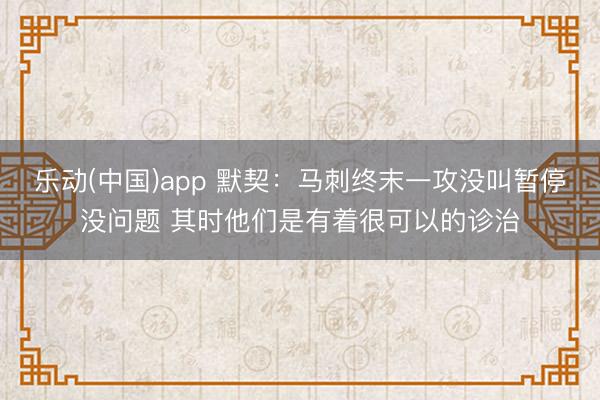 乐动(中国)app 默契:马刺终末一攻没叫暂停没问题 其时他们是有着很可以的诊治