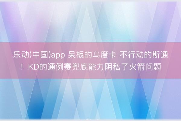 乐动(中国)app 呆板的乌度卡 不行动的斯通!KD的通例赛兜底能力阴私了火箭问题