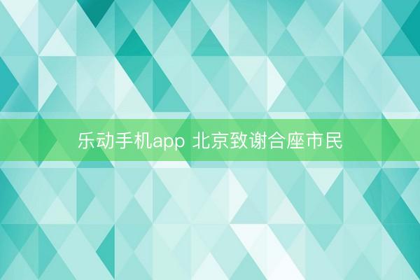 乐动手机app 北京致谢合座市民