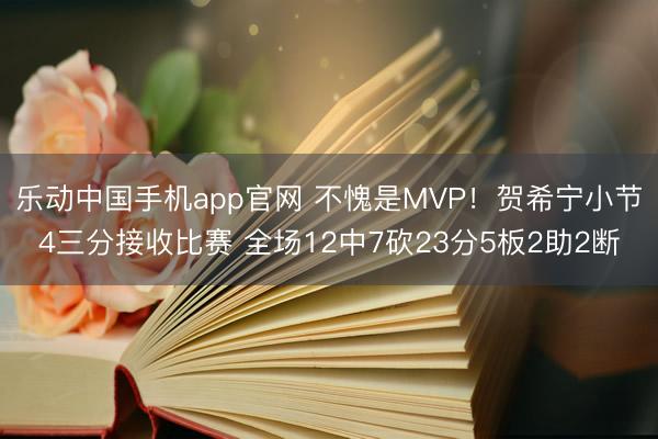 乐动中国手机app官网 不愧是MVP！贺希宁小节4三分接收比赛 全场12中7砍23分5板2助2断