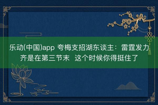 乐动(中国)app 夸梅支招湖东谈主:雷霆发力齐是在第三节末 这个时候你得挺住了