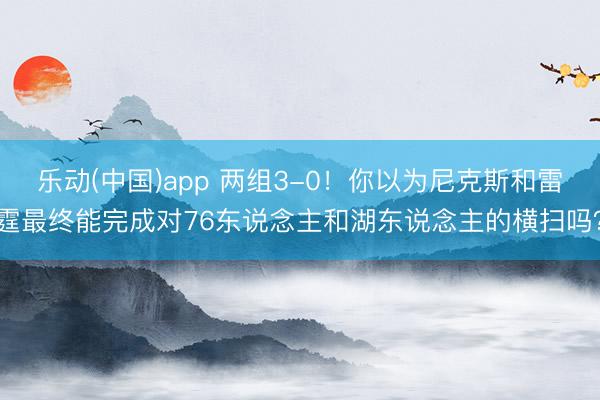 乐动(中国)app 两组3-0！你以为尼克斯和雷霆最终能完成对76东说念主和湖东说念主的横扫吗？