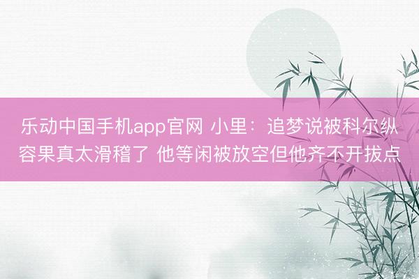 乐动中国手机app官网 小里:追梦说被科尔纵容果真太滑稽了 他等闲被放空但他齐不开拔点