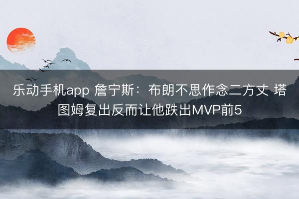 乐动手机app 詹宁斯：布朗不思作念二方丈 塔图姆复出反而让他跌出MVP前5