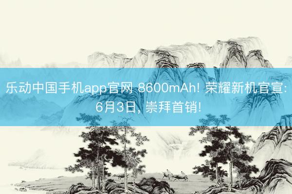 乐动中国手机app官网 8600mAh! 荣耀新机官宣: 6月3日， 崇拜首销!