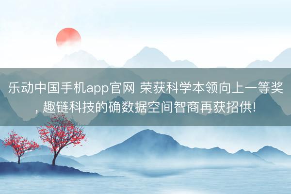 乐动中国手机app官网 荣获科学本领向上一等奖， 趣链科技的确数据空间智商再获招供!