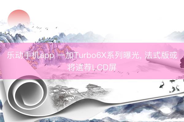 乐动手机app 一加Turbo6X系列曝光, 法式版或将遴荐LCD屏