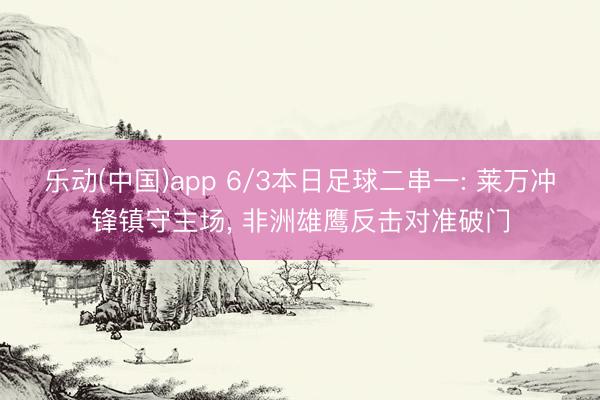 乐动(中国)app 6/3本日足球二串一: 莱万冲锋镇守主场, 非洲雄鹰反击对准破门