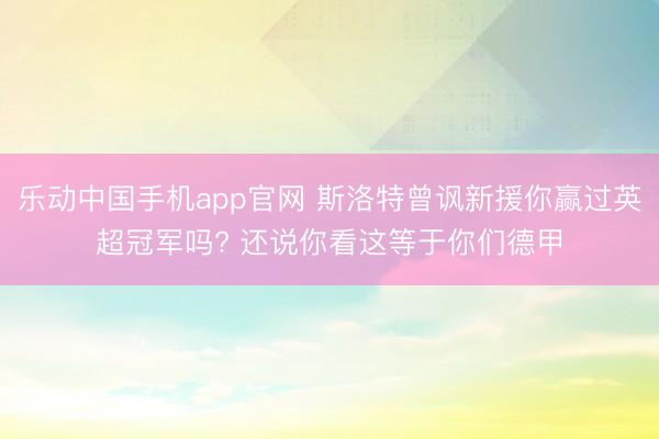 乐动中国手机app官网 斯洛特曾讽新援你赢过英超冠军吗? 还说你看这等于你们德甲