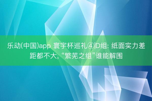 乐动(中国)app 寰宇杯巡礼④|D组: 纸面实力差距都不大, “繁芜之组”谁能解围