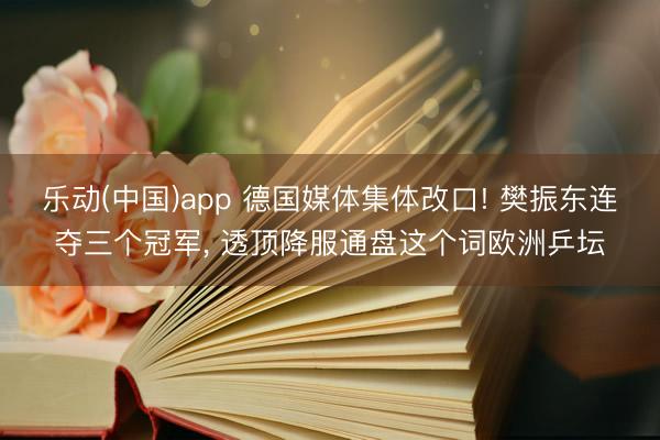 乐动(中国)app 德国媒体集体改口! 樊振东连夺三个冠军， 透顶降服通盘这个词欧洲乒坛