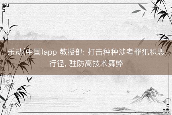 乐动(中国)app 教授部: 打击种种涉考罪犯积恶行径， 驻防高技术舞弊