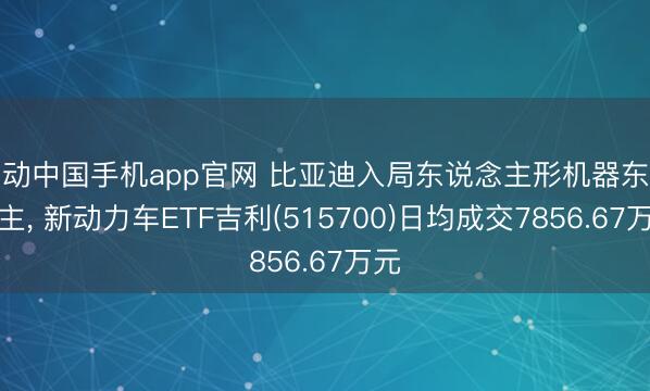 乐动中国手机app官网 比亚迪入局东说念主形机器东说念主， 新动力车ETF吉利(515700)日均成交7856.67万元