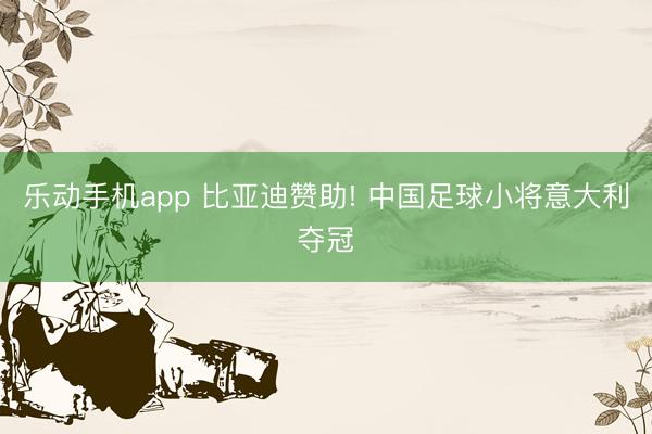 乐动手机app 比亚迪赞助! 中国足球小将意大利夺冠
