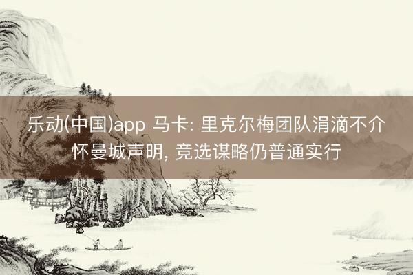 乐动(中国)app 马卡: 里克尔梅团队涓滴不介怀曼城声明， 竞选谋略仍普通实行