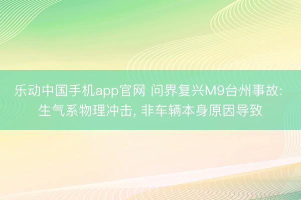 乐动中国手机app官网 问界复兴M9台州事故: 生气系物理冲击， 非车辆本身原因导致