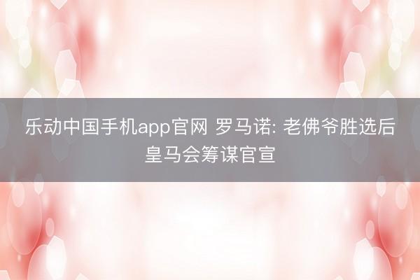 乐动中国手机app官网 罗马诺: 老佛爷胜选后皇马会筹谋官宣
