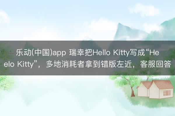 乐动(中国)app 瑞幸把Hello Kitty写成“Heelo Kitty”,多地消耗者拿到错版左近,客服回答