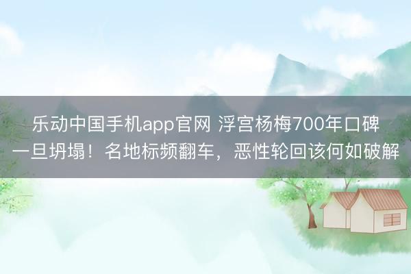 乐动中国手机app官网 浮宫杨梅700年口碑一旦坍塌！名地标频翻车，恶性轮回该何如破解