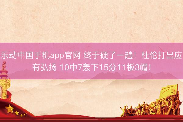 乐动中国手机app官网 终于硬了一趟!杜伦打出应有弘扬 10中7轰下15分11板3帽!