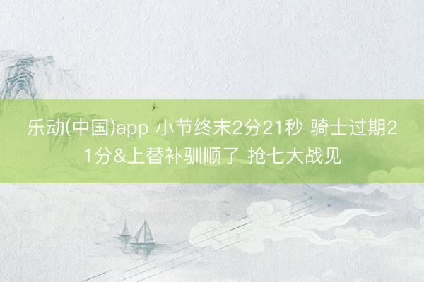乐动(中国)app 小节终末2分21秒 骑士过期21分&上替补驯顺了 抢七大战见