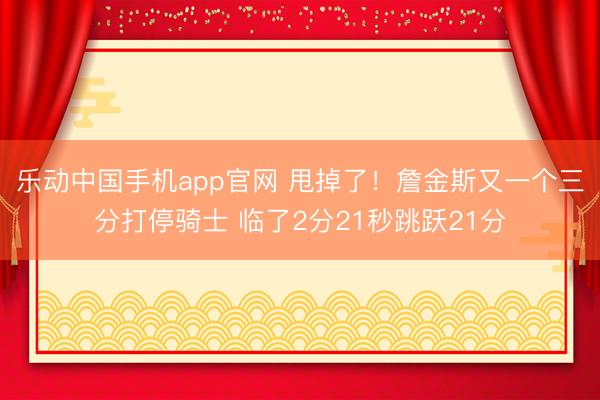 乐动中国手机app官网 甩掉了！詹金斯又一个三分打停骑士 临了2分21秒跳跃21分
