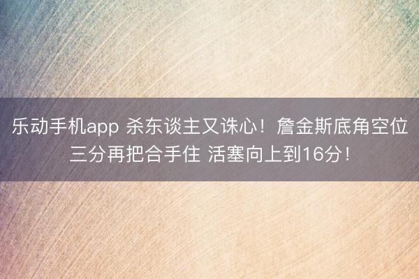 乐动手机app 杀东谈主又诛心！詹金斯底角空位三分再把合手住 活塞向上到16分！
