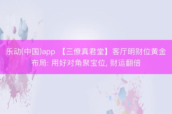 乐动(中国)app 【三僚真君堂】客厅明财位黄金布局: 用好对角聚宝位， 财运翻倍